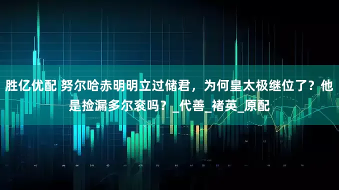 胜亿优配 努尔哈赤明明立过储君，为何皇太极继位了？他是捡漏多尔衮吗？_代善_褚英_原配