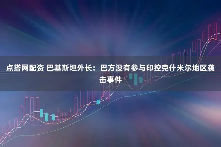 点搭网配资 巴基斯坦外长：巴方没有参与印控克什米尔地区袭击事件