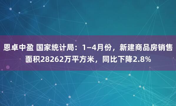 恩卓中盈 国家统计局：1—4月份，新建商品房销售面积28262万平方米，同比下降2.8%