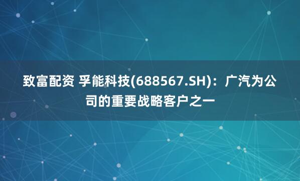 致富配资 孚能科技(688567.SH)：广汽为公司的重要战略客户之一