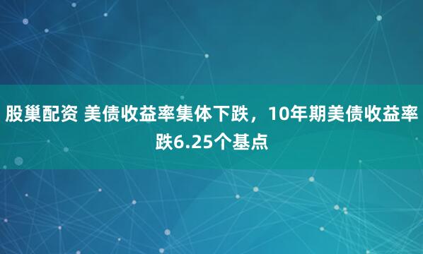 股巢配资 美债收益率集体下跌，10年期美债收益率跌6.25个基点