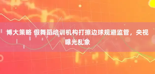 博大策略 假舞蹈培训机构打擦边球规避监管，央视曝光乱象