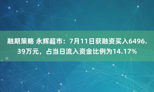 融期策略 永辉超市：7月11日获融资买入6496.39万元，占当日流入资金比例为14.17%