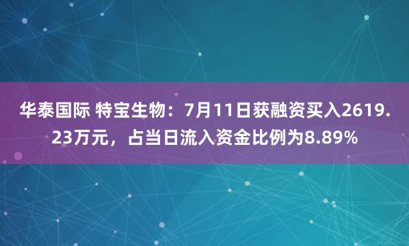 华泰国际 特宝生物：7月11日获融资买入2619.23万元，占当日流入资金比例为8.89%