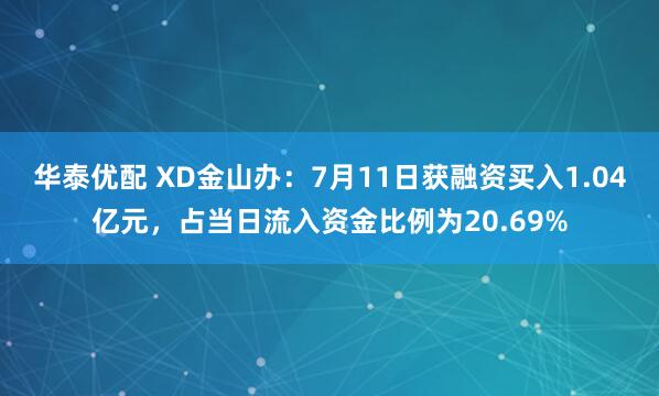 华泰优配 XD金山办：7月11日获融资买入1.04亿元，占当日流入资金比例为20.69%