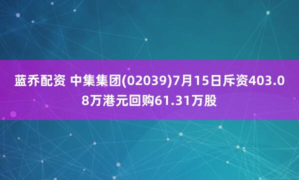 蓝乔配资 中集集团(02039)7月15日斥资403.08万港元回购61.31万股