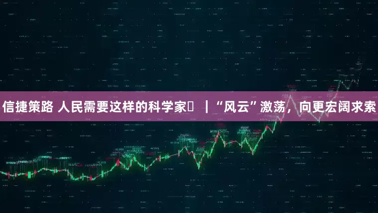 信捷策路 人民需要这样的科学家⑱｜“风云”激荡，向更宏阔求索