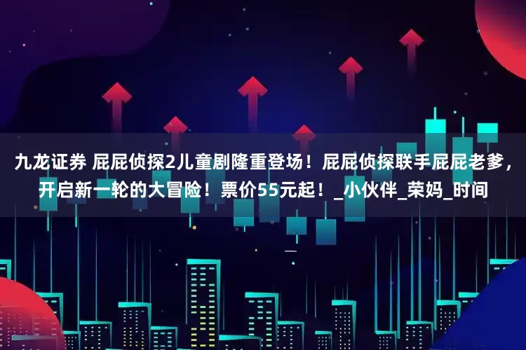 九龙证券 屁屁侦探2儿童剧隆重登场！屁屁侦探联手屁屁老爹，开启新一轮的大冒险！票价55元起！_小伙伴_荣妈_时间
