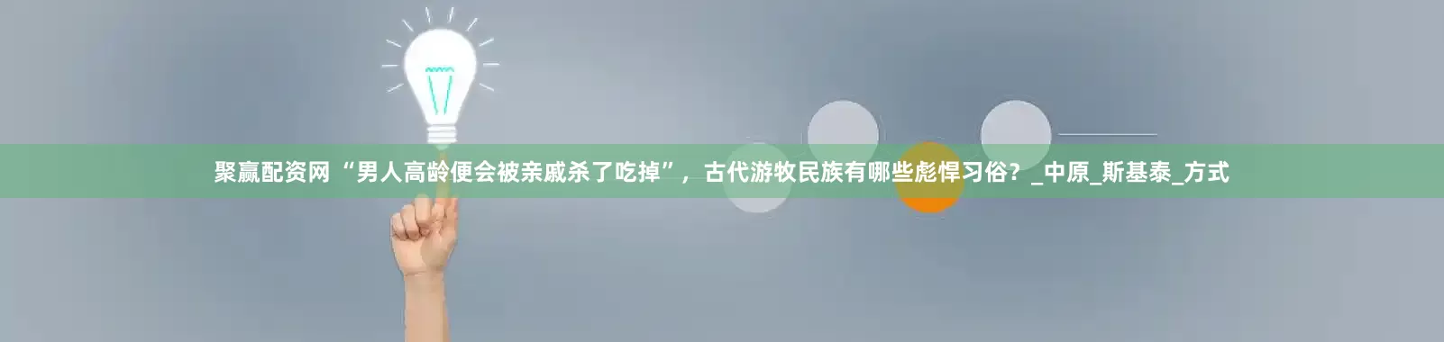 聚赢配资网 “男人高龄便会被亲戚杀了吃掉”，古代游牧民族有哪些彪悍习俗？_中原_斯基泰_方式