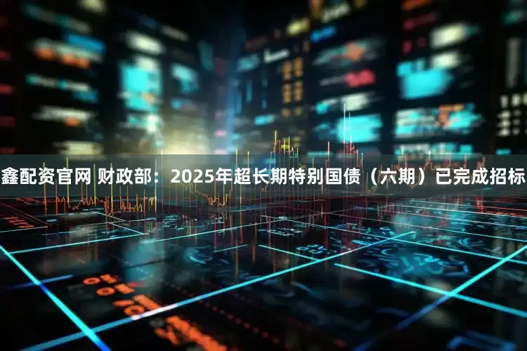 鑫配资官网 财政部：2025年超长期特别国债（六期）已完成招标