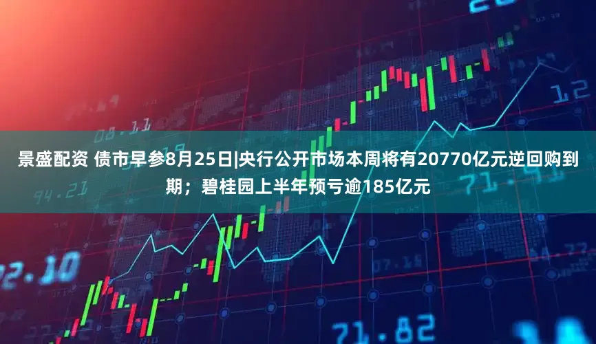 景盛配资 债市早参8月25日|央行公开市场本周将有20770亿元逆回购到期；碧桂园上半年预亏逾185亿元