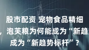 股市配资 宠物食品精细化浪潮下，泡芙粮为何能成为“新趋势标杆”？