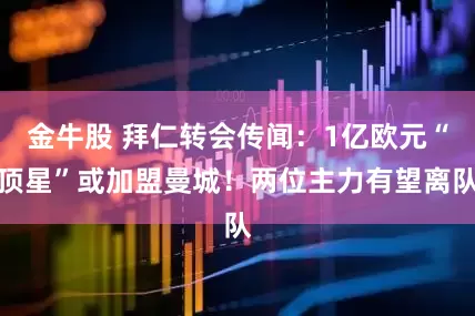 金牛股 拜仁转会传闻：1亿欧元“顶星”或加盟曼城！两位主力有望离队