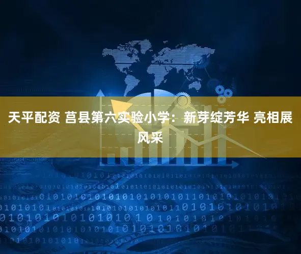 天平配资 莒县第六实验小学：新芽绽芳华 亮相展风采