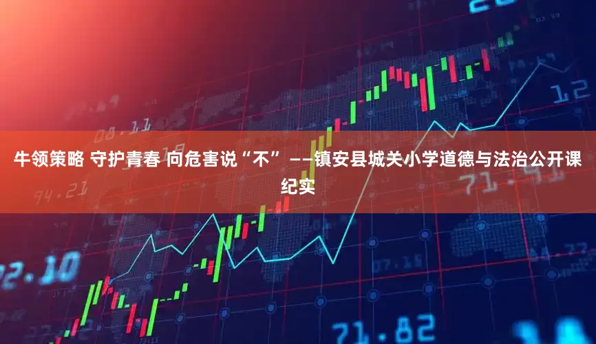 牛领策略 守护青春 向危害说“不” ——镇安县城关小学道德与法治公开课纪实