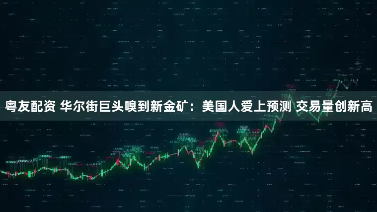 粤友配资 华尔街巨头嗅到新金矿：美国人爱上预测 交易量创新高