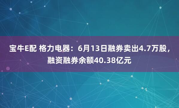 宝牛E配 格力电器：6月13日融券卖出4.7万股，融资融券余额40.38亿元