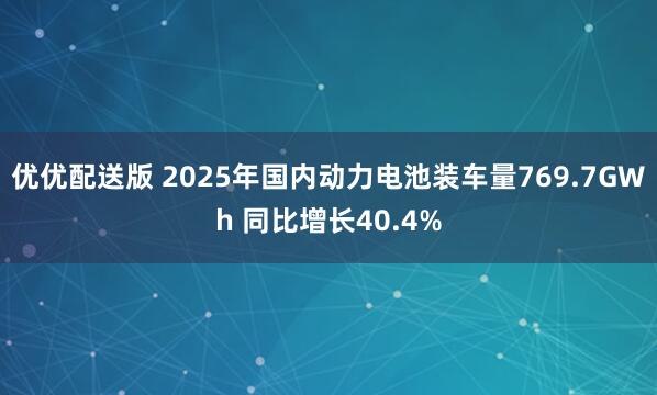 优优配送版 2025年国内动力电池装车量769.7GWh 同比增长40.4%