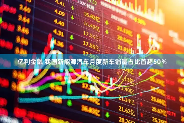 亿利金融 我国新能源汽车月度新车销量占比首超50％