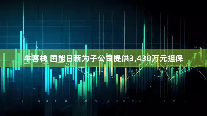 牛客栈 国能日新为子公司提供3,430万元担保