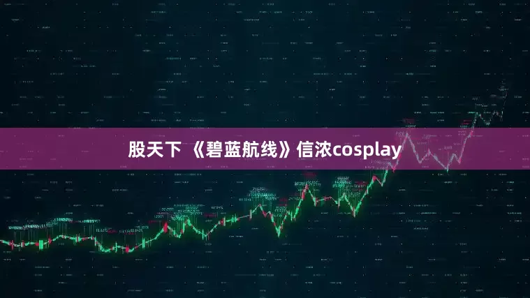 股天下 《碧蓝航线》信浓cosplay