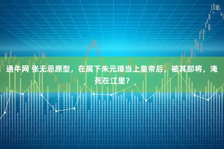 通牛网 张无忌原型，在属下朱元璋当上皇帝后，被其部将，淹死在江里？