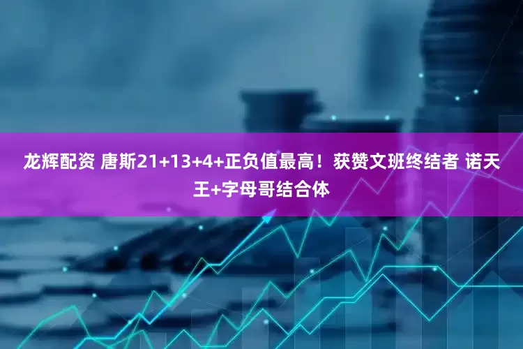 龙辉配资 唐斯21+13+4+正负值最高！获赞文班终结者 诺天王+字母哥结合体